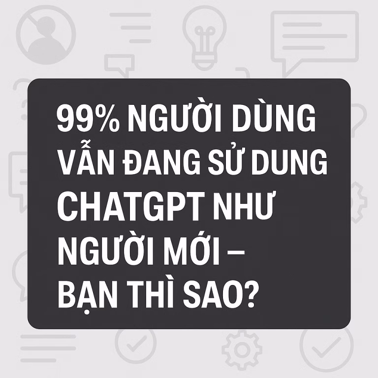 99% Người Dùng Vẫn Đang Sử Dụng ChatGPT Như Người Mới – Bạn Có Muốn Bứt Phá?